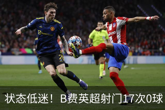 状态低迷！B费英超射门17次0球 101次丢失球权